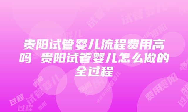 贵阳试管婴儿流程费用高吗 贵阳试管婴儿怎么做的全过程