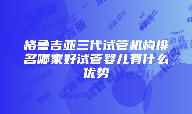 格鲁吉亚三代试管机构排名哪家好试管婴儿有什么优势