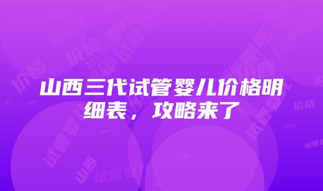 山西三代试管婴儿价格明细表，攻略来了