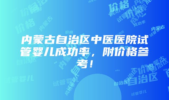 内蒙古自治区中医医院试管婴儿成功率，附价格参考！