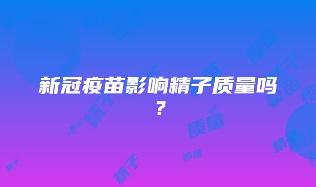 新冠疫苗影响精子质量吗？