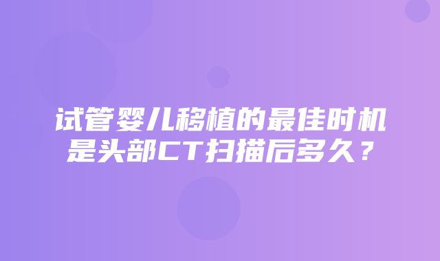 试管婴儿移植的最佳时机是头部CT扫描后多久？