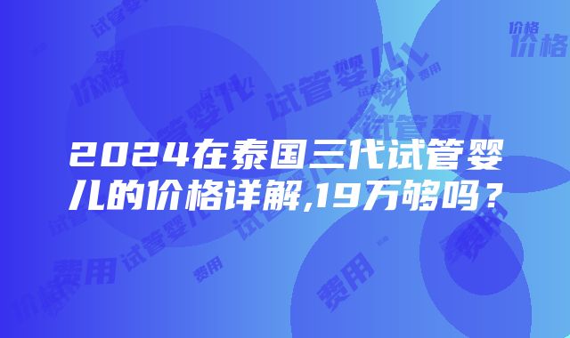 2024在泰国三代试管婴儿的价格详解,19万够吗？