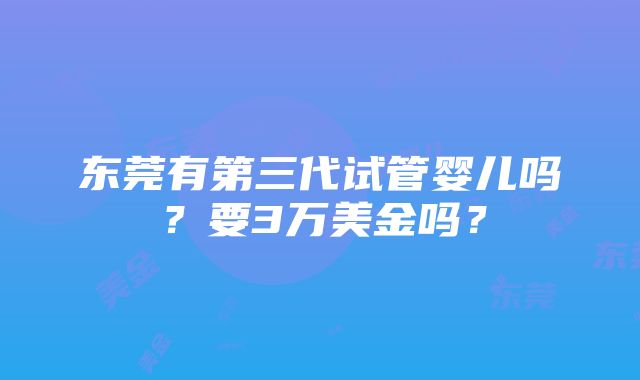 东莞有第三代试管婴儿吗？要3万美金吗？