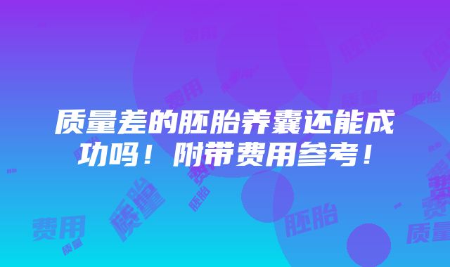 质量差的胚胎养囊还能成功吗！附带费用参考！