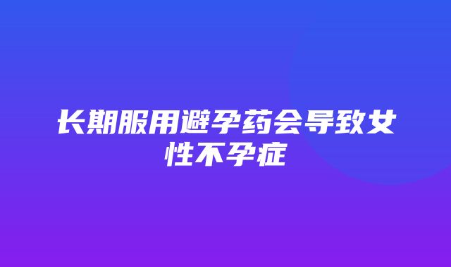 长期服用避孕药会导致女性不孕症