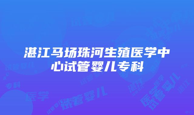 湛江马场珠河生殖医学中心试管婴儿专科