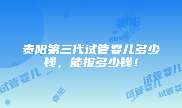 贵阳第三代试管婴儿多少钱，能报多少钱！