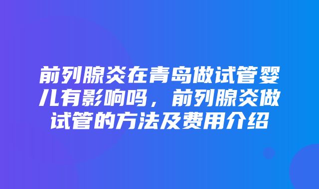 前列腺炎在青岛做试管婴儿有影响吗，前列腺炎做试管的方法及费用介绍