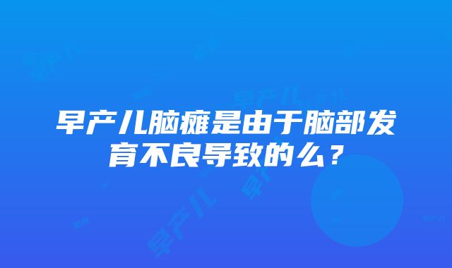 早产儿脑瘫是由于脑部发育不良导致的么？