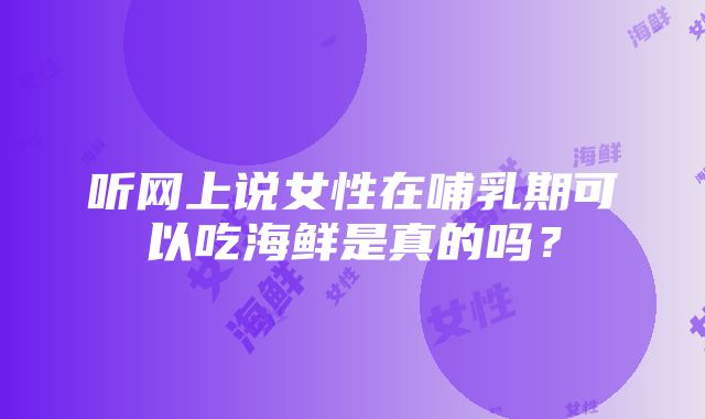 听网上说女性在哺乳期可以吃海鲜是真的吗？