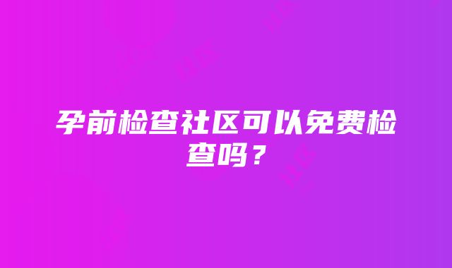 孕前检查社区可以免费检查吗？