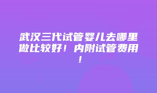 武汉三代试管婴儿去哪里做比较好！内附试管费用！