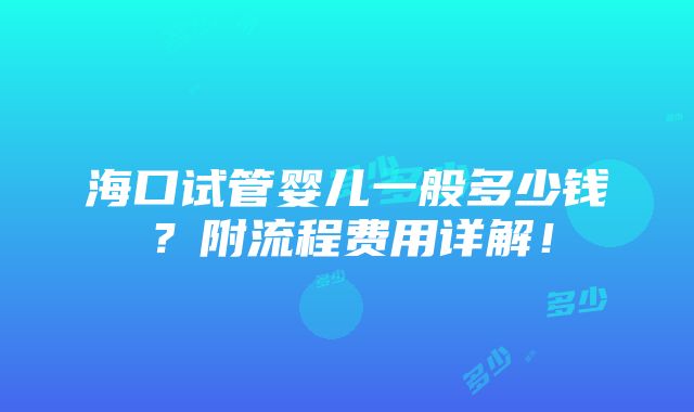 海口试管婴儿一般多少钱？附流程费用详解！