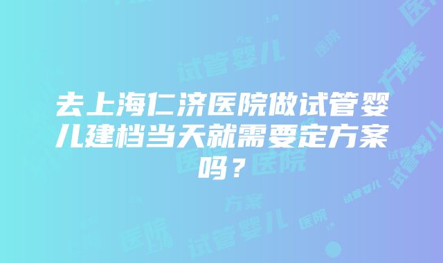 去上海仁济医院做试管婴儿建档当天就需要定方案吗？