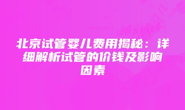 北京试管婴儿费用揭秘：详细解析试管的价钱及影响因素