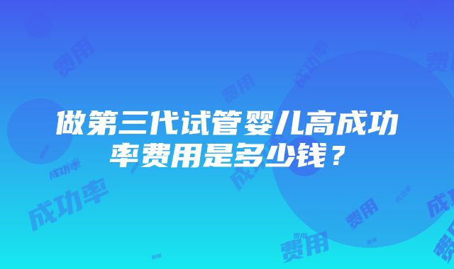 做第三代试管婴儿高成功率费用是多少钱？