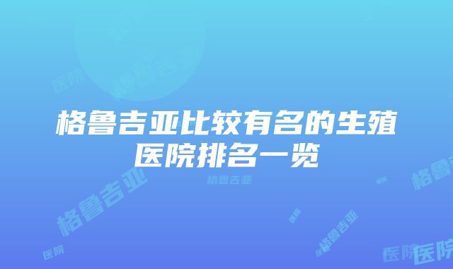 格鲁吉亚比较有名的生殖医院排名一览