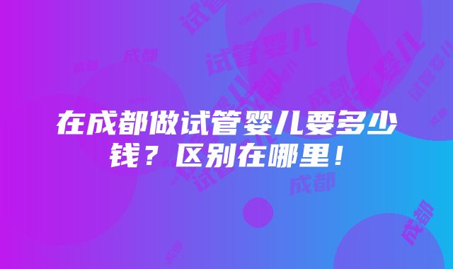 在成都做试管婴儿要多少钱？区别在哪里！