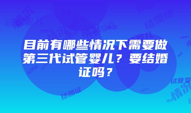 目前有哪些情况下需要做第三代试管婴儿？要结婚证吗？