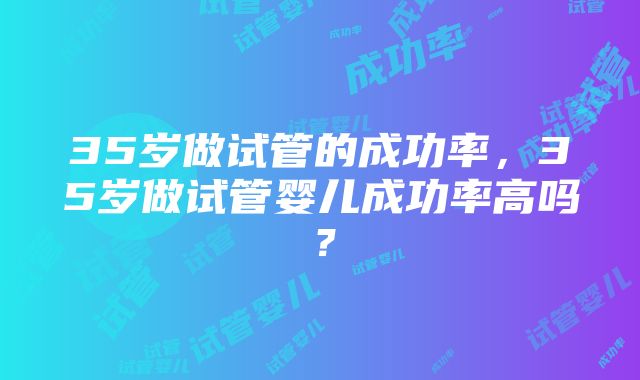 35岁做试管的成功率，35岁做试管婴儿成功率高吗？