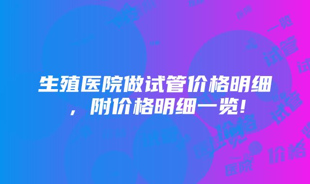 生殖医院做试管价格明细，附价格明细一览!