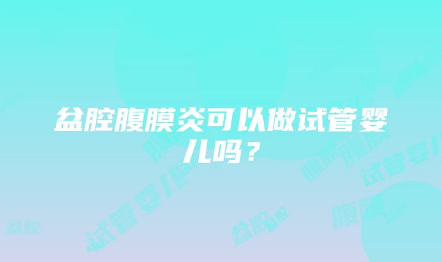 盆腔腹膜炎可以做试管婴儿吗？