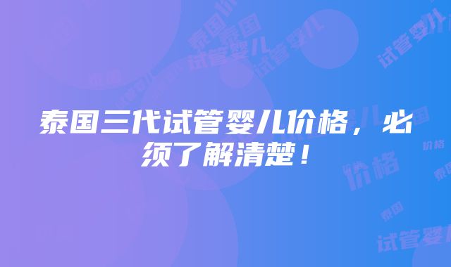 泰国三代试管婴儿价格，必须了解清楚！