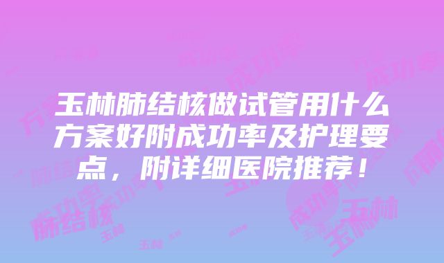 玉林肺结核做试管用什么方案好附成功率及护理要点，附详细医院推荐！