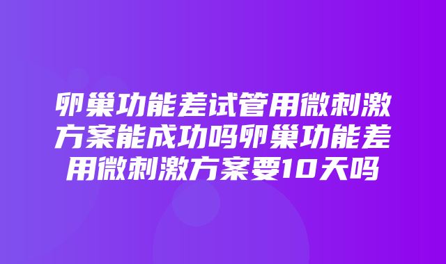 卵巢功能差试管用微刺激方案能成功吗卵巢功能差用微刺激方案要10天吗