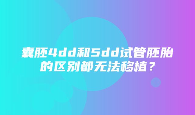 囊胚4dd和5dd试管胚胎的区别都无法移植？