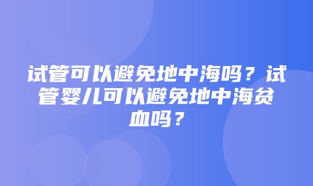 试管可以避免地中海吗？试管婴儿可以避免地中海贫血吗？