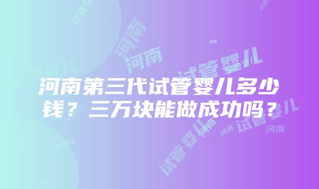 河南第三代试管婴儿多少钱？三万块能做成功吗？