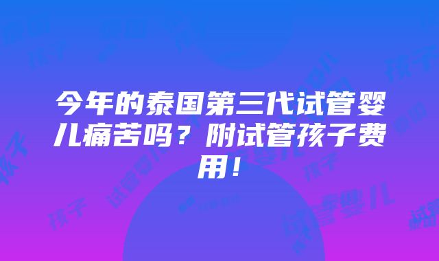 今年的泰国第三代试管婴儿痛苦吗？附试管孩子费用！