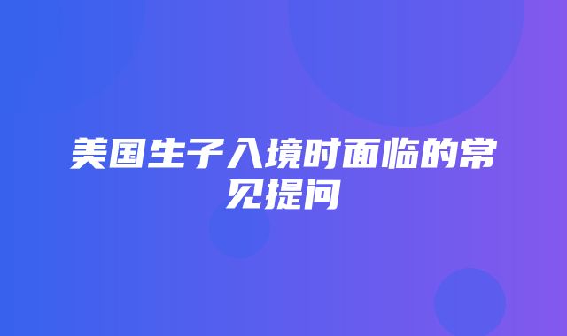 美国生子入境时面临的常见提问