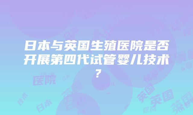 日本与英国生殖医院是否开展第四代试管婴儿技术？