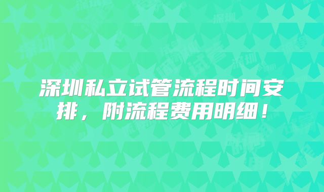 深圳私立试管流程时间安排，附流程费用明细！