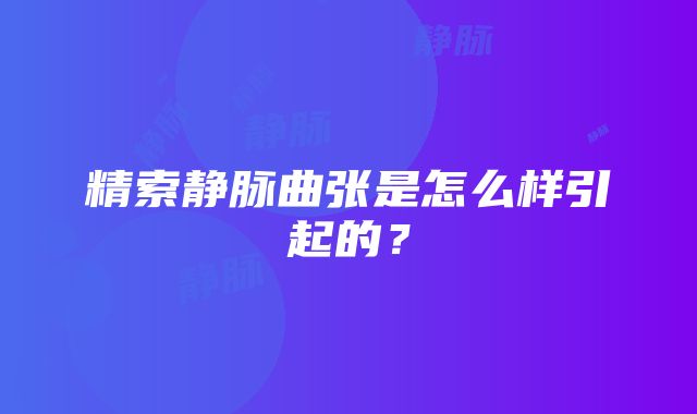 精索静脉曲张是怎么样引起的？