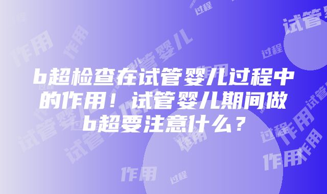 b超检查在试管婴儿过程中的作用！试管婴儿期间做b超要注意什么？