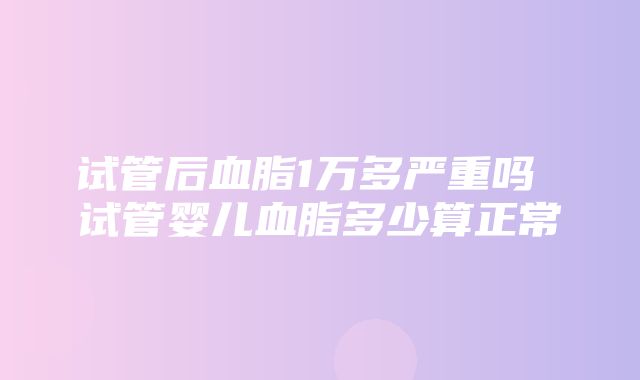 试管后血脂1万多严重吗 试管婴儿血脂多少算正常