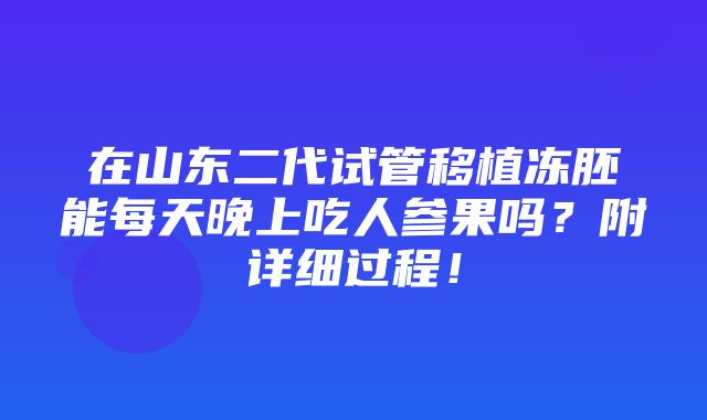 在山东二代试管移植冻胚能每天晚上吃人参果吗？附详细过程！