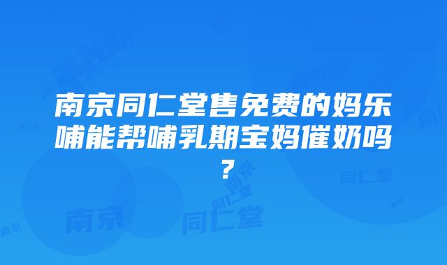 南京同仁堂售免费的妈乐哺能帮哺乳期宝妈催奶吗？