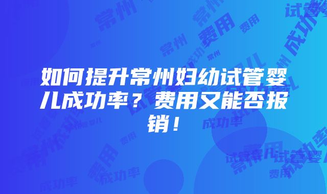 如何提升常州妇幼试管婴儿成功率？费用又能否报销！