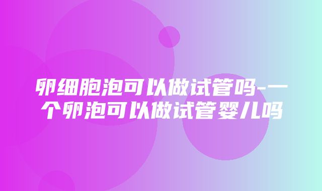 卵细胞泡可以做试管吗-一个卵泡可以做试管婴儿吗