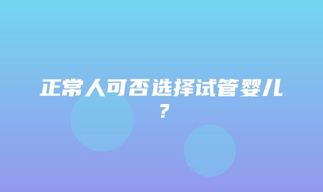 正常人可否选择试管婴儿？