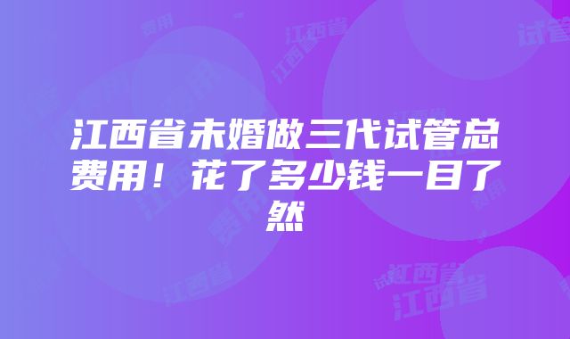 江西省未婚做三代试管总费用！花了多少钱一目了然