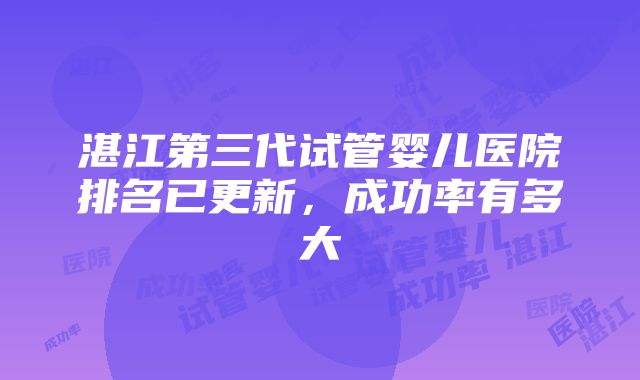 湛江第三代试管婴儿医院排名已更新，成功率有多大