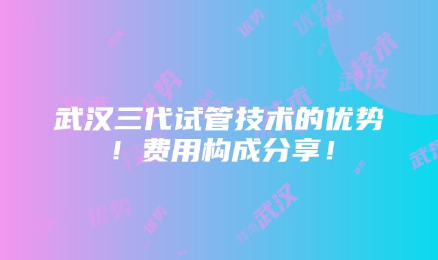 武汉三代试管技术的优势！费用构成分享！