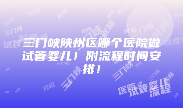 三门峡陕州区哪个医院做试管婴儿！附流程时间安排！