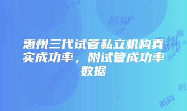 惠州三代试管私立机构真实成功率，附试管成功率数据